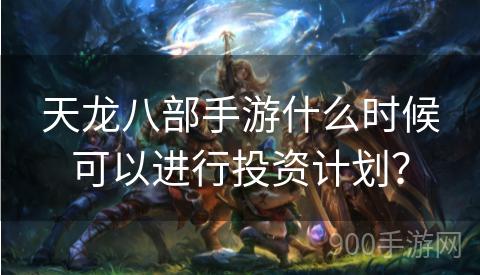 天龙八部手游什么时候可以进行投资计划？