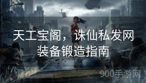 天工宝阁，诛仙私发网装备锻造指南
