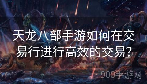 天龙八部手游如何在交易行进行高效的交易？