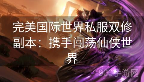 完美国际世界私服双修副本：携手闯荡仙侠世界